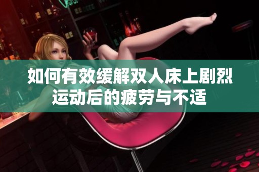 如何有效缓解双人床上剧烈运动后的疲劳与不适