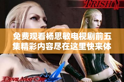 免费观看杨思敏电视剧前五集精彩内容尽在这里快来体验吧