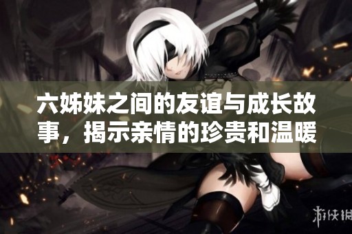 六姊妹之间的友谊与成长故事，揭示亲情的珍贵和温暖