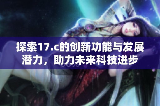 探索17.c的创新功能与发展潜力，助力未来科技进步