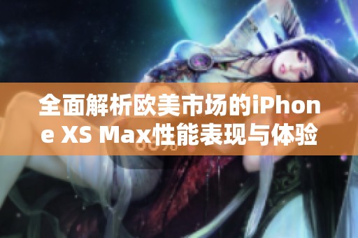 全面解析欧美市场的iPhone XS Max性能表现与体验