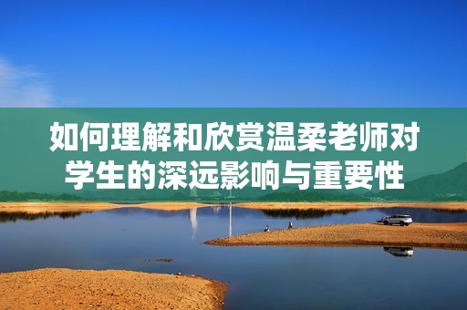如何理解和欣赏温柔老师对学生的深远影响与重要性