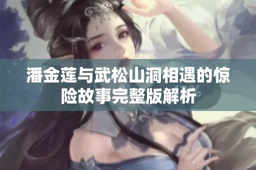 潘金莲与武松山洞相遇的惊险故事完整版解析