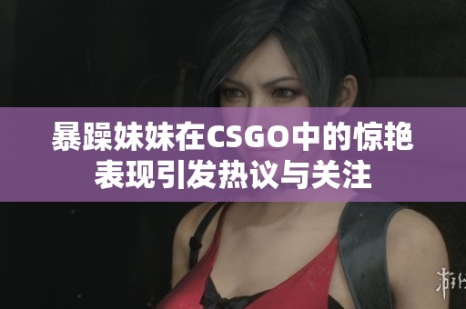 暴躁妹妹在CSGO中的惊艳表现引发热议与关注