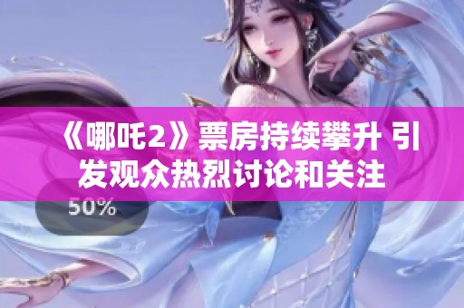 《哪吒2》票房持续攀升 引发观众热烈讨论和关注