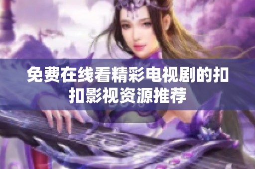 免费在线看精彩电视剧的扣扣影视资源推荐
