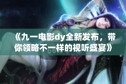 《九一电影dy全新发布，带你领略不一样的视听盛宴》