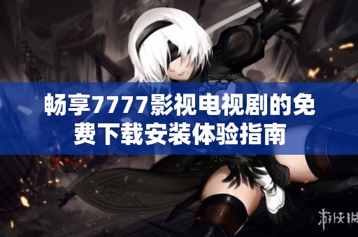 畅享7777影视电视剧的免费下载安装体验指南