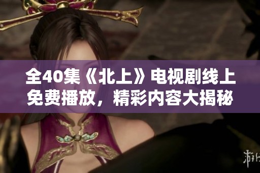 全40集《北上》电视剧线上免费播放，精彩内容大揭秘