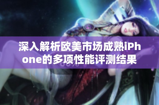 深入解析欧美市场成熟iPhone的多项性能评测结果