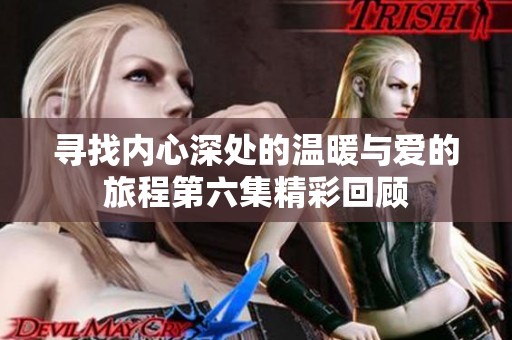 寻找内心深处的温暖与爱的旅程第六集精彩回顾