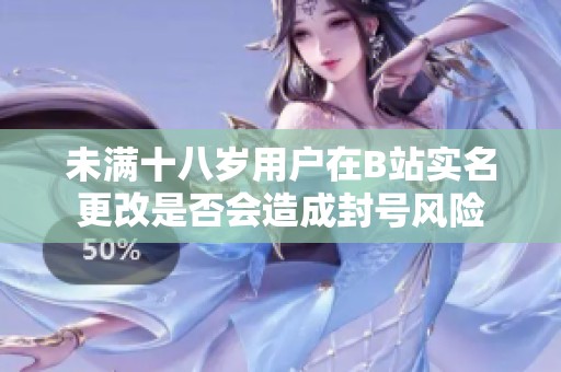 未满十八岁用户在B站实名更改是否会造成封号风险