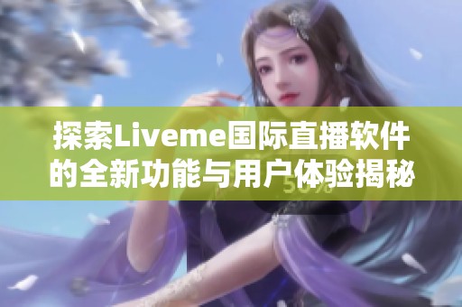 探索Liveme国际直播软件的全新功能与用户体验揭秘