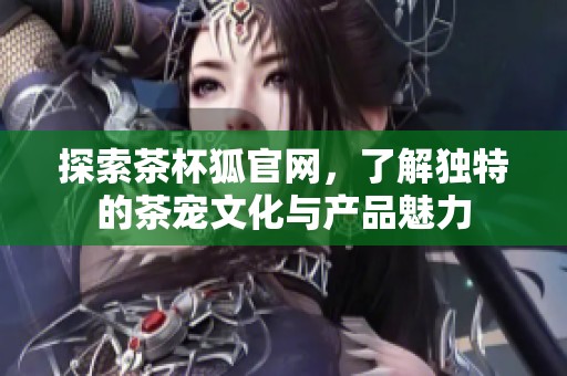 探索茶杯狐官网，了解独特的茶宠文化与产品魅力