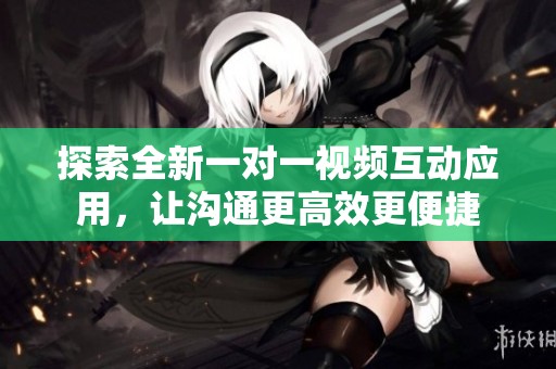 探索全新一对一视频互动应用，让沟通更高效更便捷