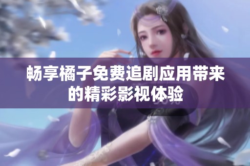 畅享橘子免费追剧应用带来的精彩影视体验