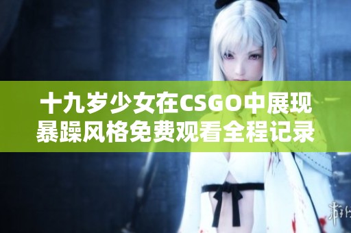 十九岁少女在CSGO中展现暴躁风格免费观看全程记录