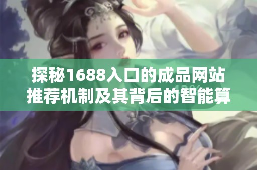 探秘1688入口的成品网站推荐机制及其背后的智能算法分析