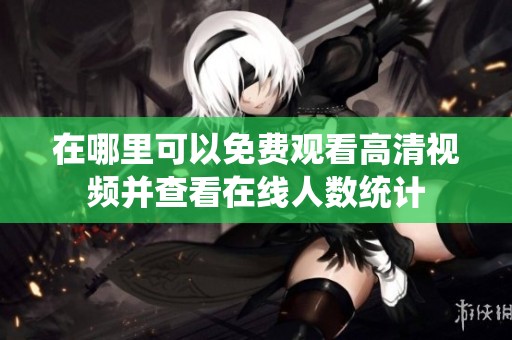 在哪里可以免费观看高清视频并查看在线人数统计