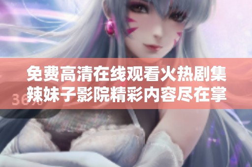 免费高清在线观看火热剧集辣妹子影院精彩内容尽在掌握