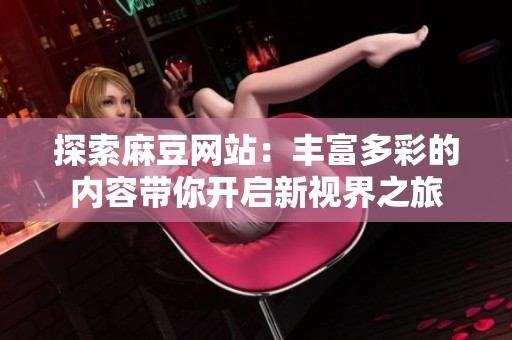 探索麻豆网站：丰富多彩的内容带你开启新视界之旅