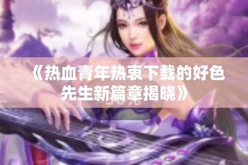 《热血青年热衷下载的好色先生新篇章揭晓》