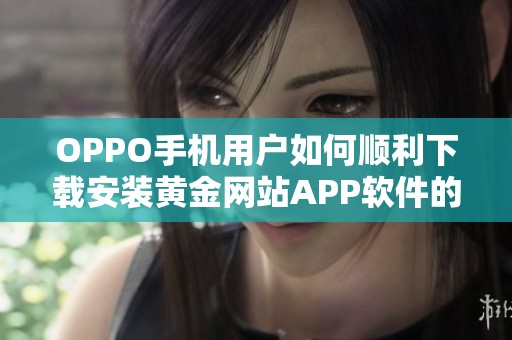 OPPO手机用户如何顺利下载安装黄金网站APP软件的详细指南