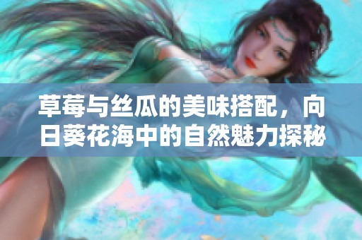 草莓与丝瓜的美味搭配，向日葵花海中的自然魅力探秘