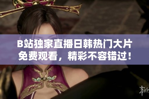 B站独家直播日韩热门大片免费观看，精彩不容错过！