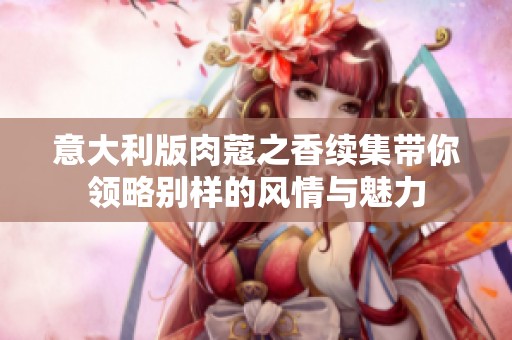 意大利版肉蔻之香续集带你领略别样的风情与魅力