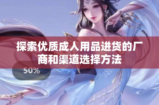 探索优质成人用品进货的厂商和渠道选择方法
