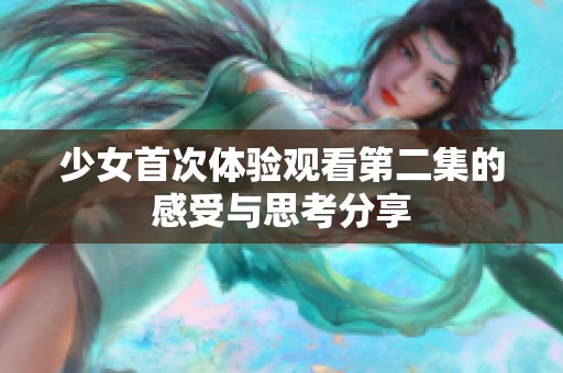 少女首次体验观看第二集的感受与思考分享