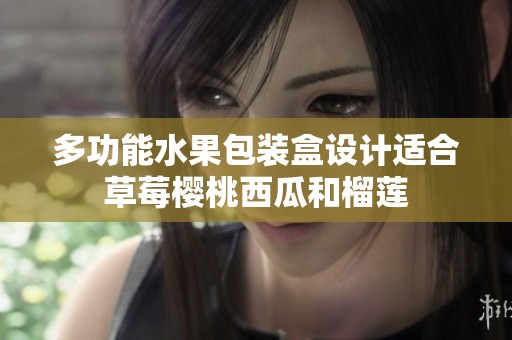 多功能水果包装盒设计适合草莓樱桃西瓜和榴莲