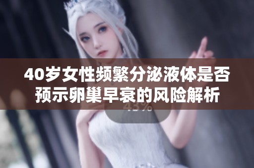 40岁女性频繁分泌液体是否预示卵巢早衰的风险解析
