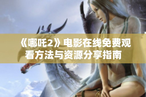 《哪吒2》电影在线免费观看方法与资源分享指南