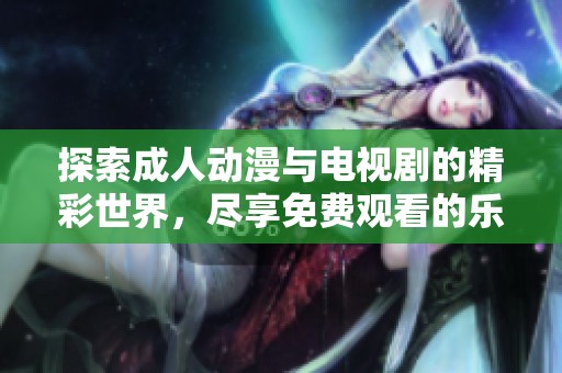 探索成人动漫与电视剧的精彩世界，尽享免费观看的乐趣与激情