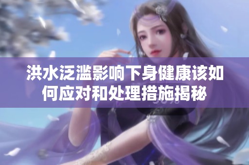 洪水泛滥影响下身健康该如何应对和处理措施揭秘