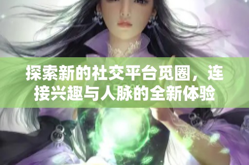 探索新的社交平台觅圈，连接兴趣与人脉的全新体验