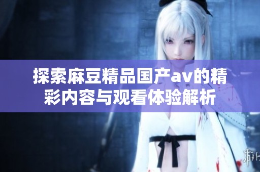探索麻豆精品国产av的精彩内容与观看体验解析