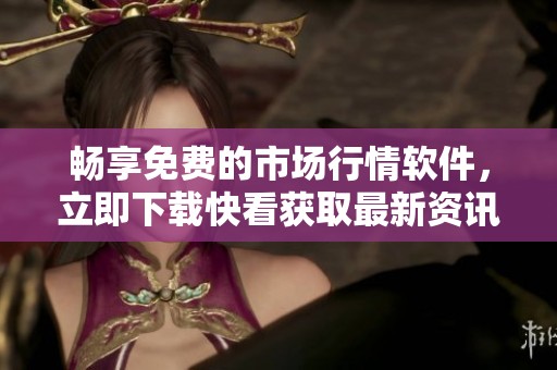 畅享免费的市场行情软件，立即下载快看获取最新资讯