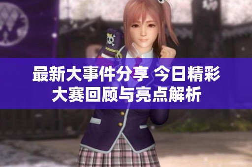 最新大事件分享 今日精彩大赛回顾与亮点解析