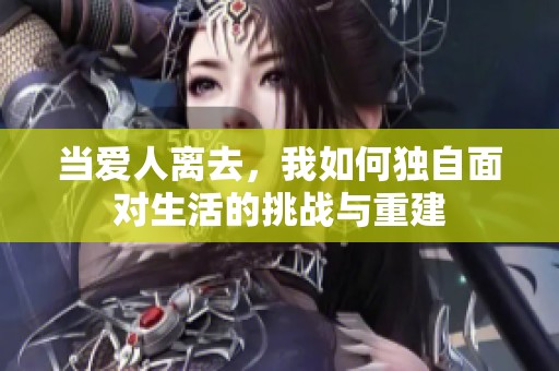 当爱人离去，我如何独自面对生活的挑战与重建