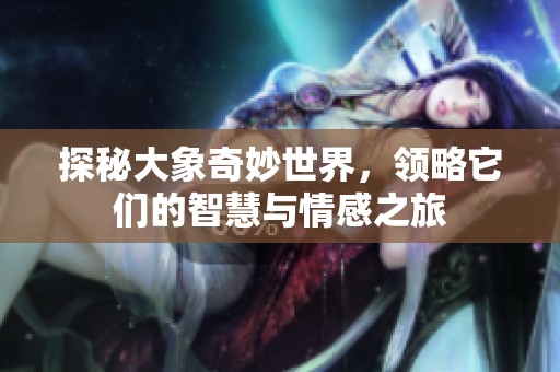 探秘大象奇妙世界，领略它们的智慧与情感之旅