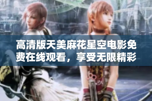 高清版天美麻花星空电影免费在线观看，享受无限精彩时光