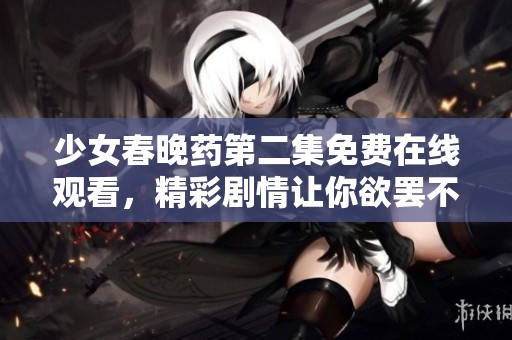 少女春晚药第二集免费在线观看，精彩剧情让你欲罢不能