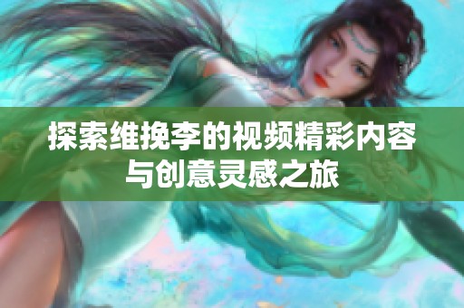 探索维挽李的视频精彩内容与创意灵感之旅