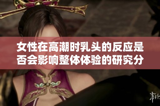 女性在高潮时乳头的反应是否会影响整体体验的研究分析