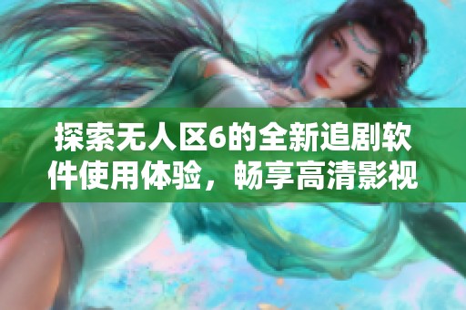 探索无人区6的全新追剧软件使用体验，畅享高清影视内容