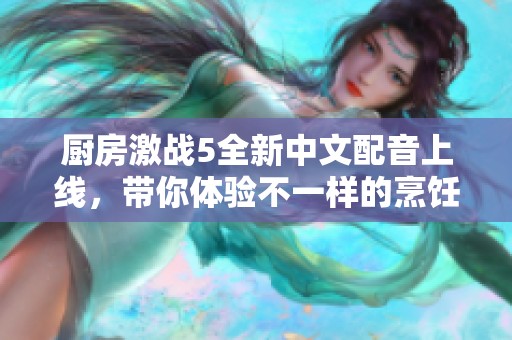 厨房激战5全新中文配音上线，带你体验不一样的烹饪乐趣