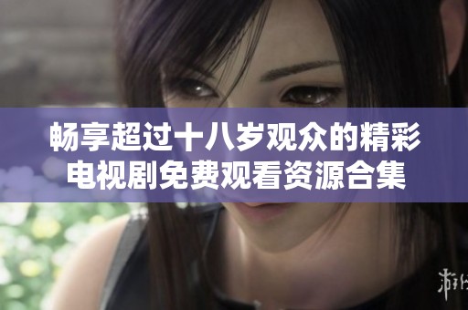 畅享超过十八岁观众的精彩电视剧免费观看资源合集